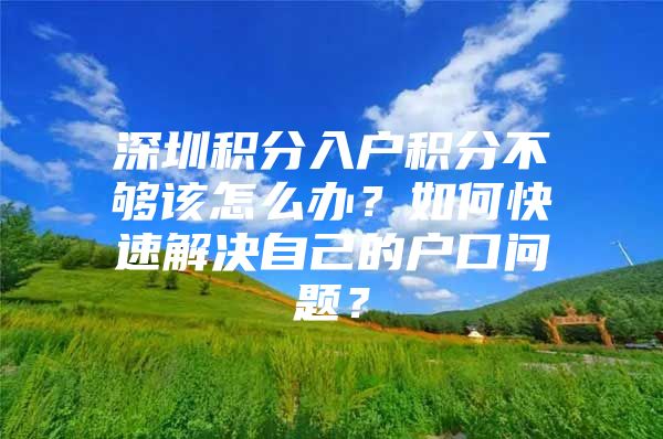 深圳积分入户积分不够该怎么办？如何快速解决自己的户口问题？