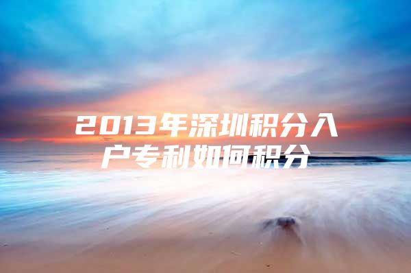 2013年深圳积分入户专利如何积分