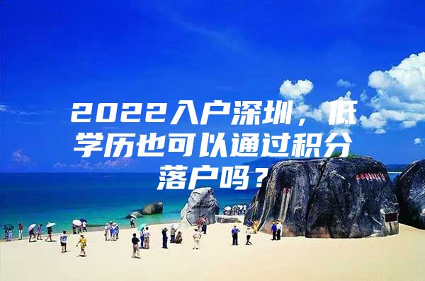 2022入户深圳，低学历也可以通过积分落户吗？