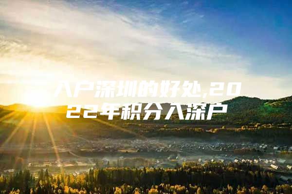 入户深圳的好处,2022年积分入深户