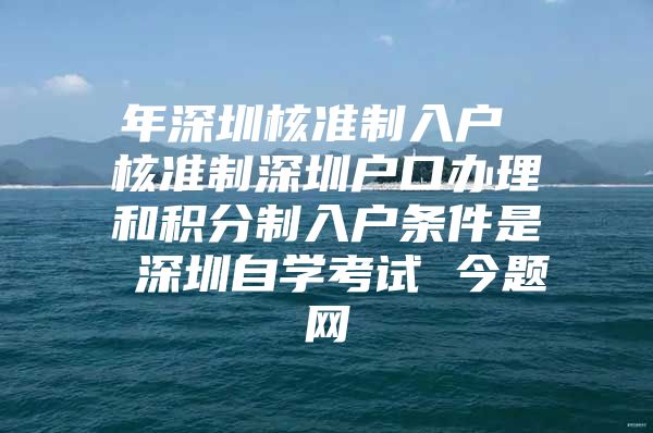 年深圳核准制入户 核准制深圳户口办理和积分制入户条件是 深圳自学考试 今题网