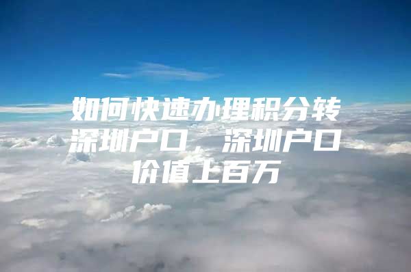 如何快速办理积分转深圳户口，深圳户口价值上百万