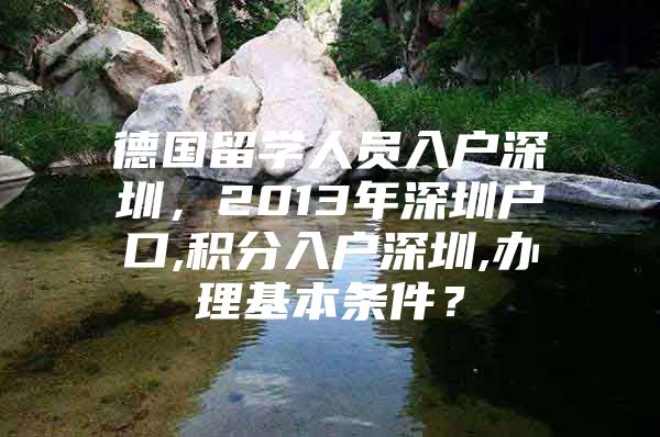 德国留学人员入户深圳，2013年深圳户口,积分入户深圳,办理基本条件？