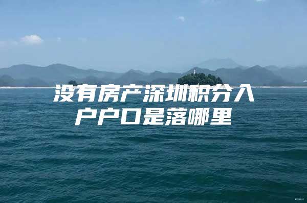 没有房产深圳积分入户户口是落哪里