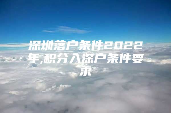 深圳落户条件2022年,积分入深户条件要求