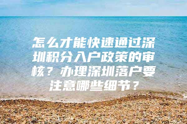 怎么才能快速通过深圳积分入户政策的审核？办理深圳落户要注意哪些细节？