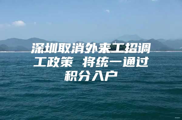 深圳取消外来工招调工政策 将统一通过积分入户