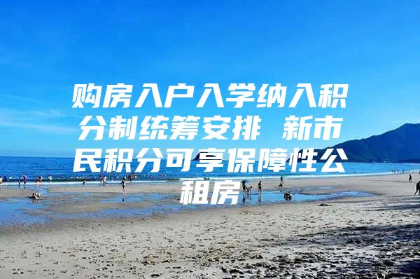 购房入户入学纳入积分制统筹安排 新市民积分可享保障性公租房