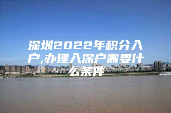 深圳2022年积分入户,办理入深户需要什么条件