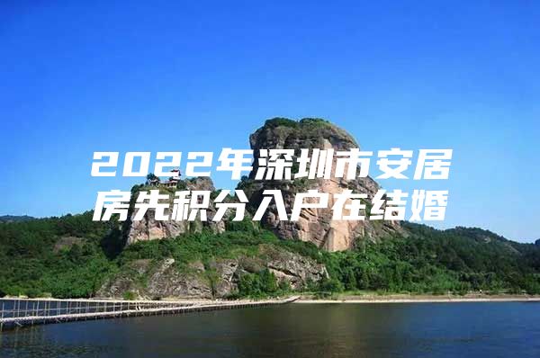 2022年深圳市安居房先积分入户在结婚