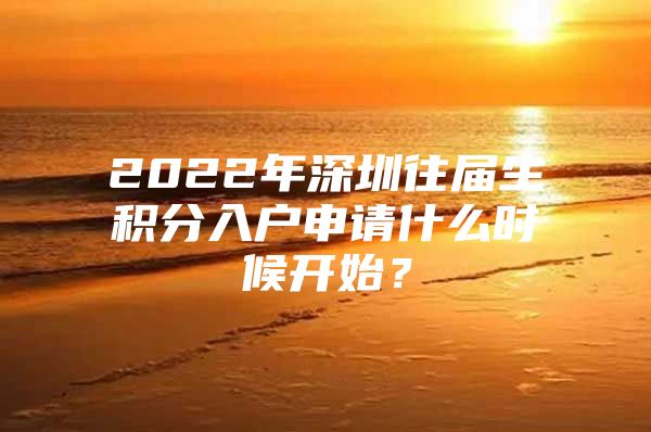 2022年深圳往届生积分入户申请什么时候开始？