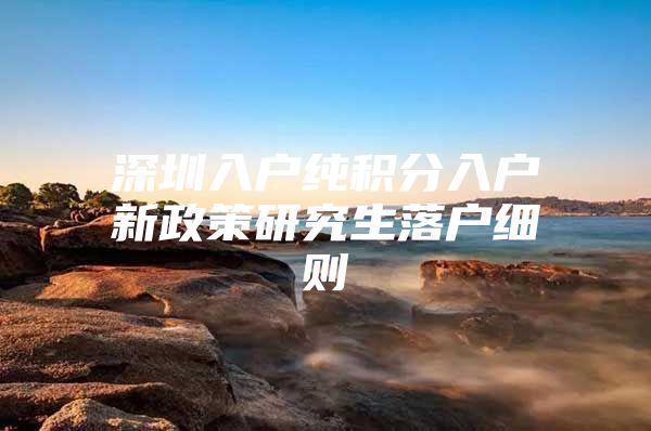 深圳入户纯积分入户新政策研究生落户细则