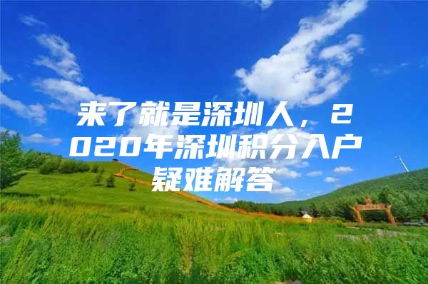 来了就是深圳人，2020年深圳积分入户疑难解答