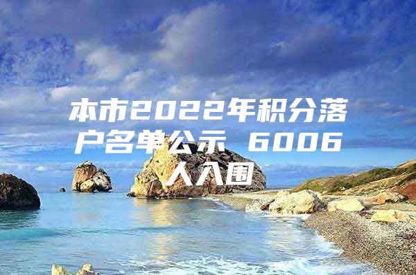 本市2022年积分落户名单公示 6006人入围