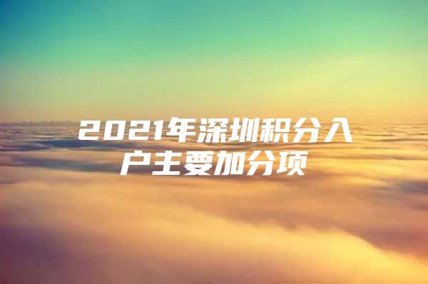 2021年深圳积分入户主要加分项