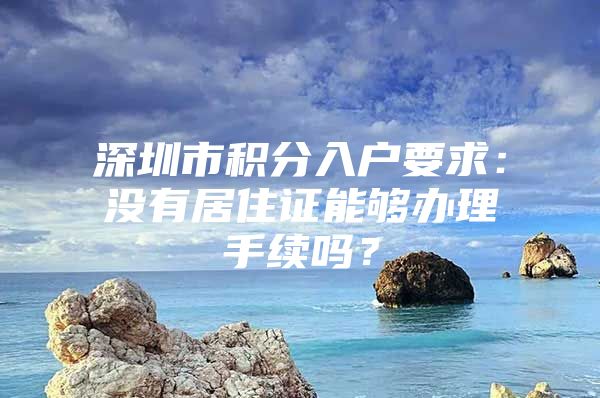 深圳市积分入户要求：没有居住证能够办理手续吗？