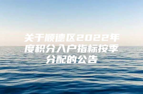 关于顺德区2022年度积分入户指标按季分配的公告