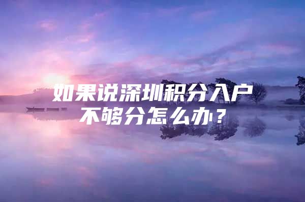 如果说深圳积分入户不够分怎么办？