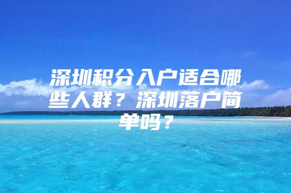 深圳积分入户适合哪些人群？深圳落户简单吗？