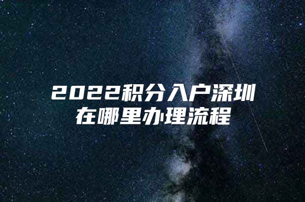 2022积分入户深圳在哪里办理流程