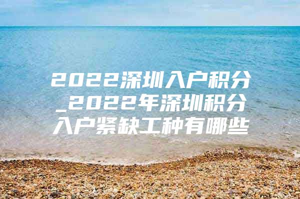 2022深圳入户积分_2022年深圳积分入户紧缺工种有哪些