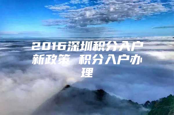 2016深圳积分入户新政策 积分入户办理