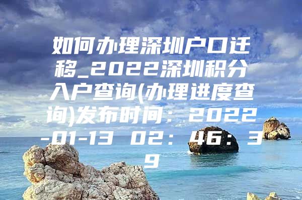 如何办理深圳户口迁移_2022深圳积分入户查询(办理进度查询)发布时间：2022-01-13 02：46：39