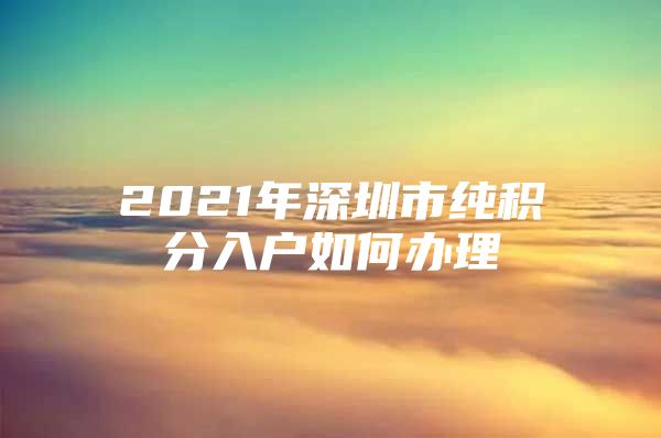 2021年深圳市纯积分入户如何办理