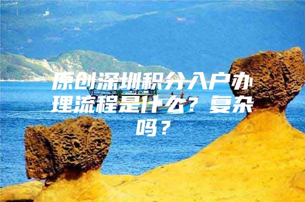 原创深圳积分入户办理流程是什么？复杂吗？