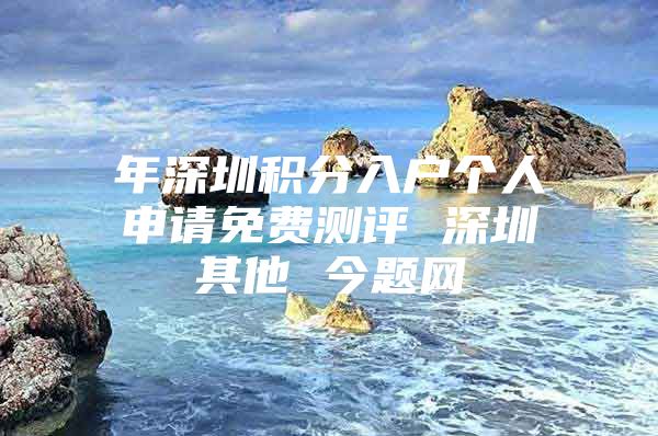 年深圳积分入户个人申请免费测评 深圳其他 今题网