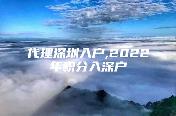 代理深圳入户,2022年积分入深户