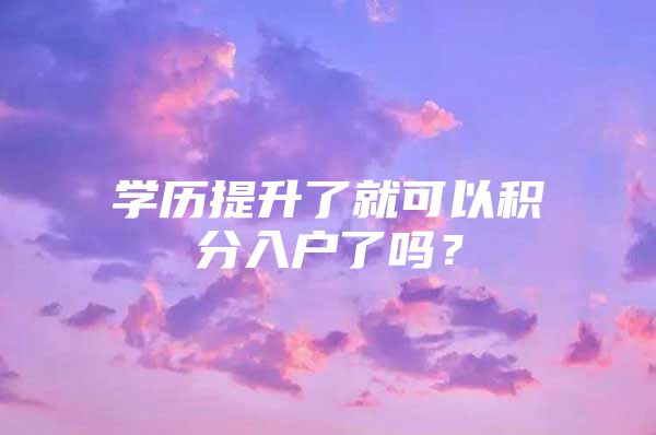 学历提升了就可以积分入户了吗？