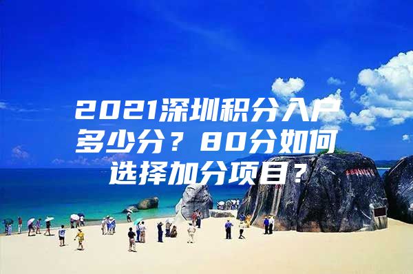 2021深圳积分入户多少分？80分如何选择加分项目？