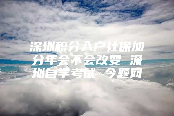 深圳积分入户社保加分年会不会改变 深圳自学考试 今题网