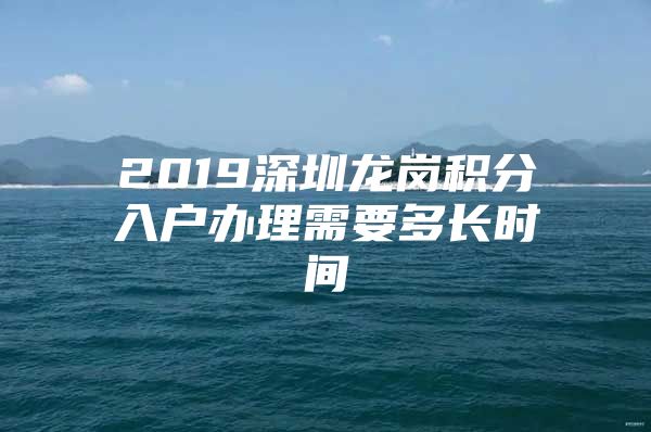 2019深圳龙岗积分入户办理需要多长时间