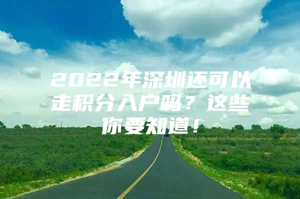 2022年深圳还可以走积分入户吗？这些你要知道！