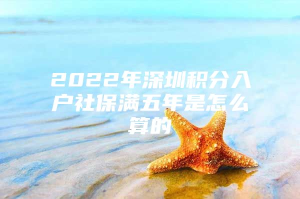 2022年深圳积分入户社保满五年是怎么算的