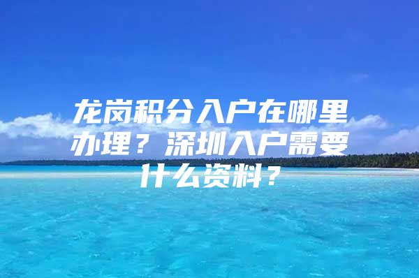 龙岗积分入户在哪里办理？深圳入户需要什么资料？