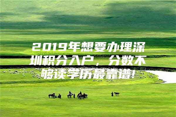 2019年想要办理深圳积分入户，分数不够读学历最靠谱!