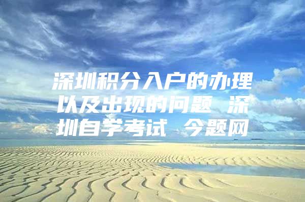 深圳积分入户的办理以及出现的问题 深圳自学考试 今题网