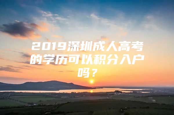 2019深圳成人高考的学历可以积分入户吗？