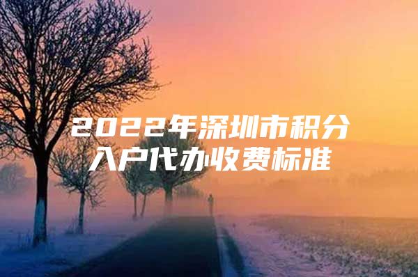 2022年深圳市积分入户代办收费标准