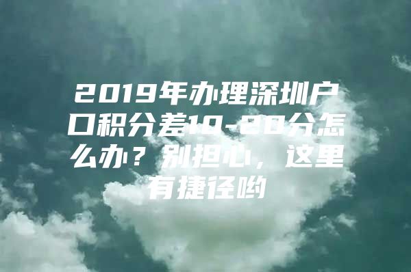 2019年办理深圳户口积分差10-20分怎么办？别担心，这里有捷径哟