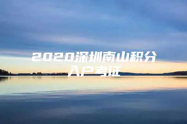 2020深圳南山积分入户考证