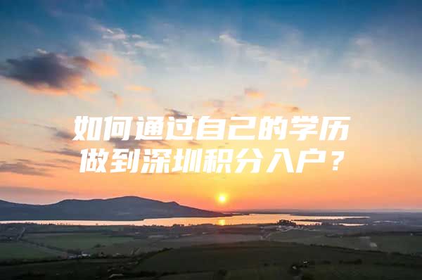 如何通过自己的学历做到深圳积分入户？