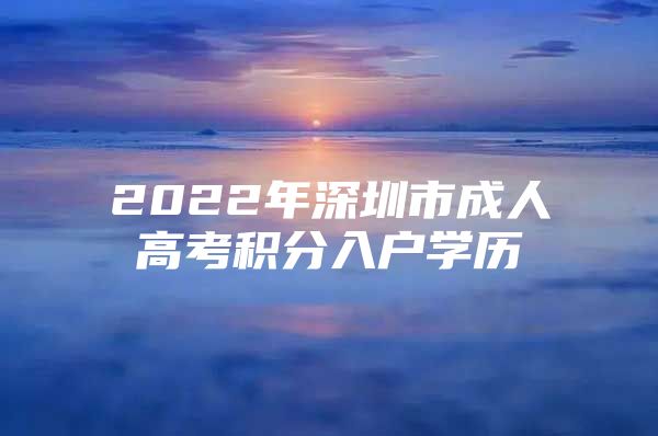 2022年深圳市成人高考积分入户学历