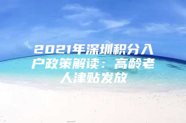 2021年深圳积分入户政策解读：高龄老人津贴发放