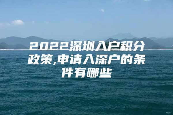 2022深圳入户积分政策,申请入深户的条件有哪些