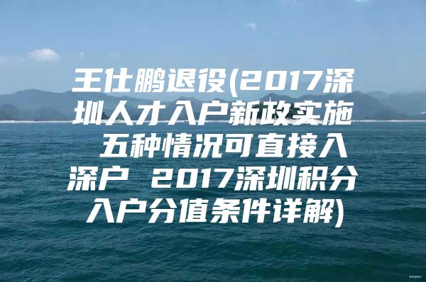 王仕鹏退役(2017深圳人才入户新政实施 五种情况可直接入深户 2017深圳积分入户分值条件详解)