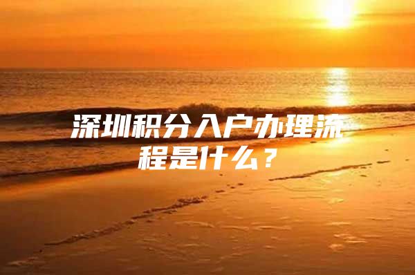 深圳积分入户办理流程是什么？